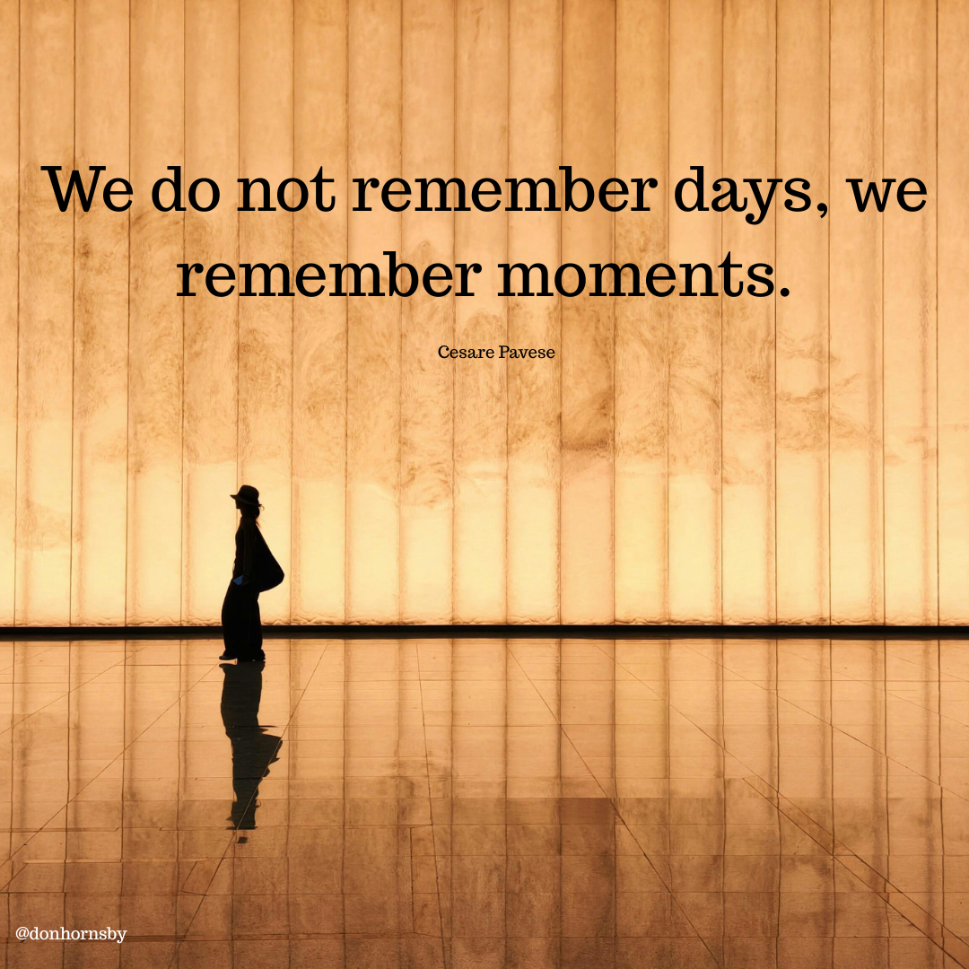 | We do not remember days, we
remember moments.
Cesare Pavese