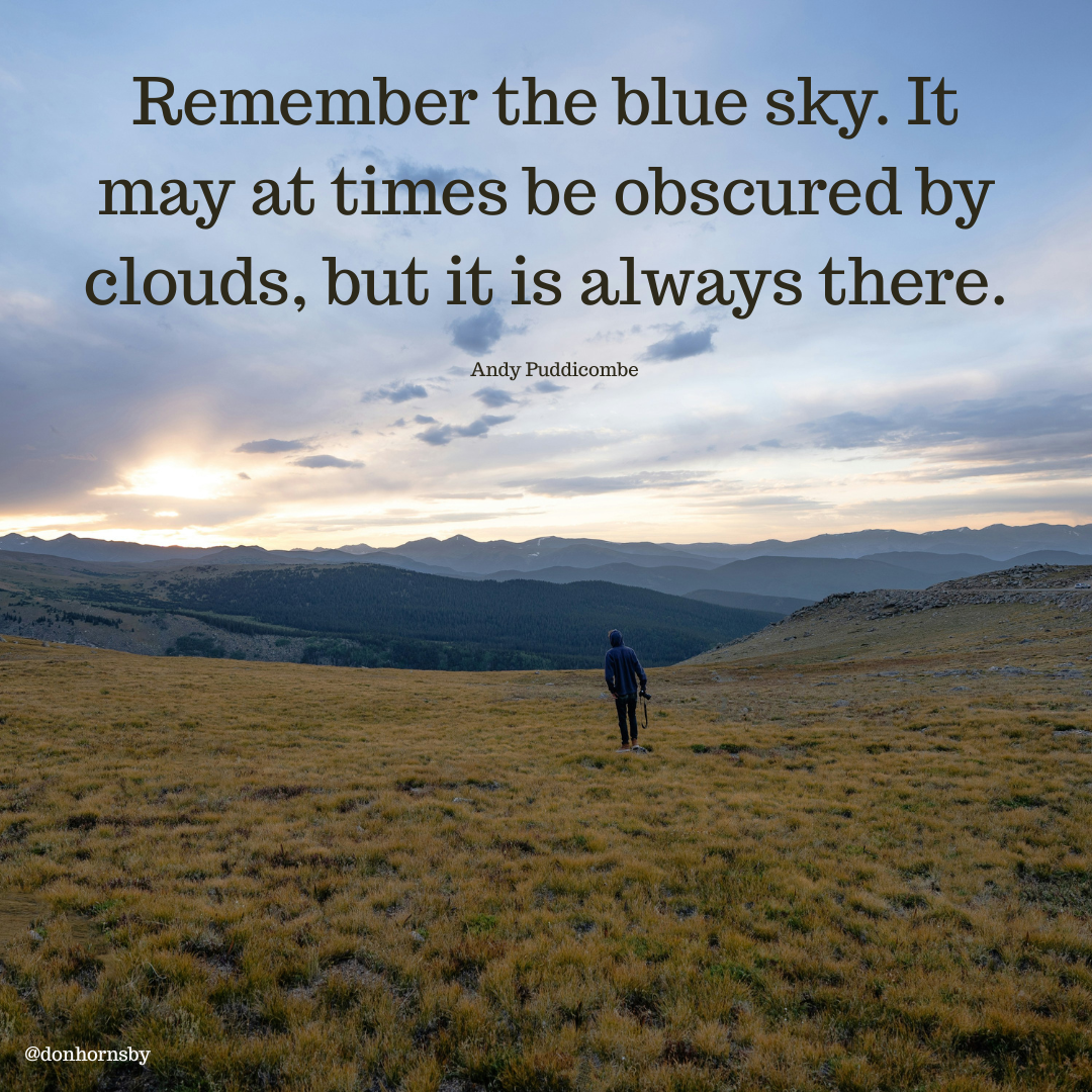Remember the blue sky. It
may at times be obscured by
clouds, but it is always there.
@donhornsby