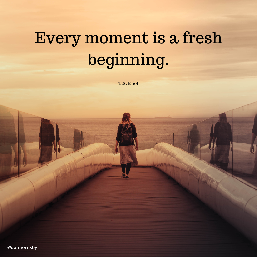 Every moment is a fresh
beginning.

TS. Eliot