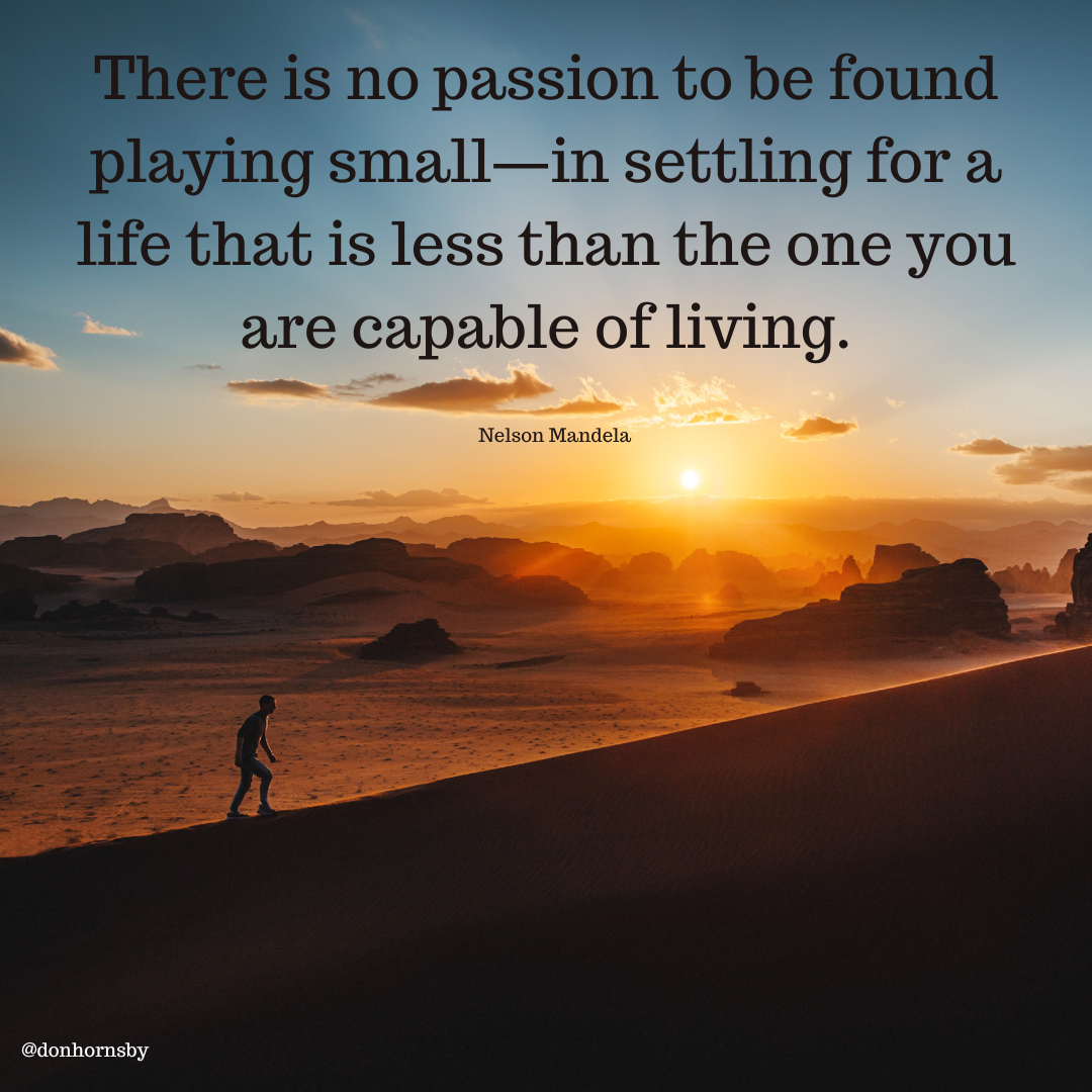 s no passion to
g small—in settling for a
life that is less than the one you
are capable of living.

— a—

Nelson Mandela

 

@donhornsby