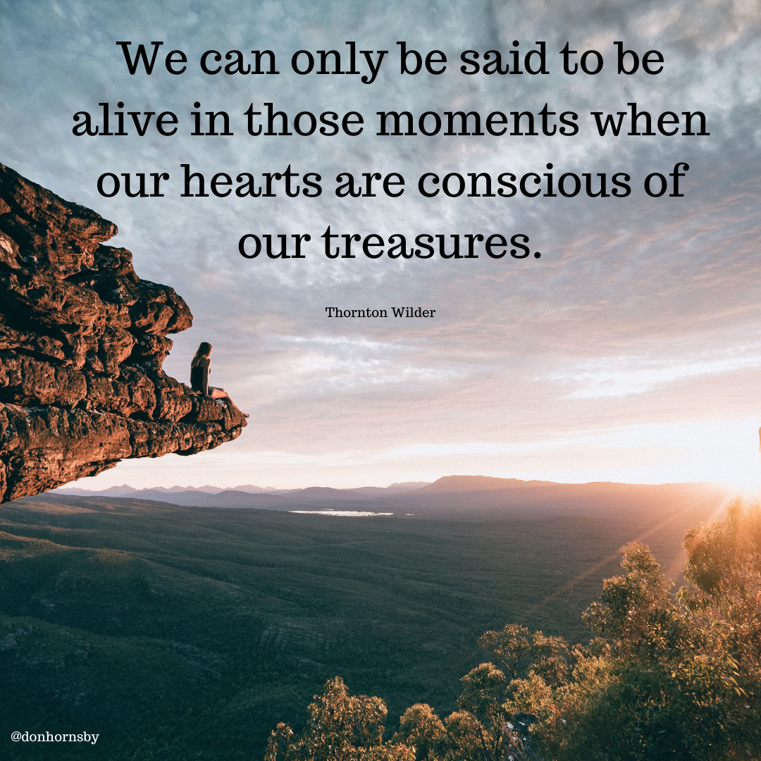 We can only be said to be
alive in those moments when
our hearts are conscious of
our treasures.

 
  

Thornton Wilder