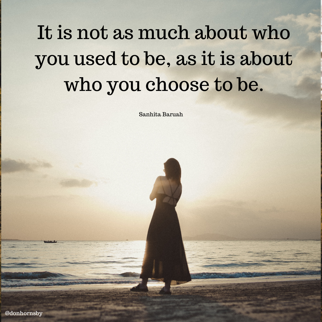 It is not as much about who
you used to be, as it is about
who you choose to be.

Sanhita Baruah