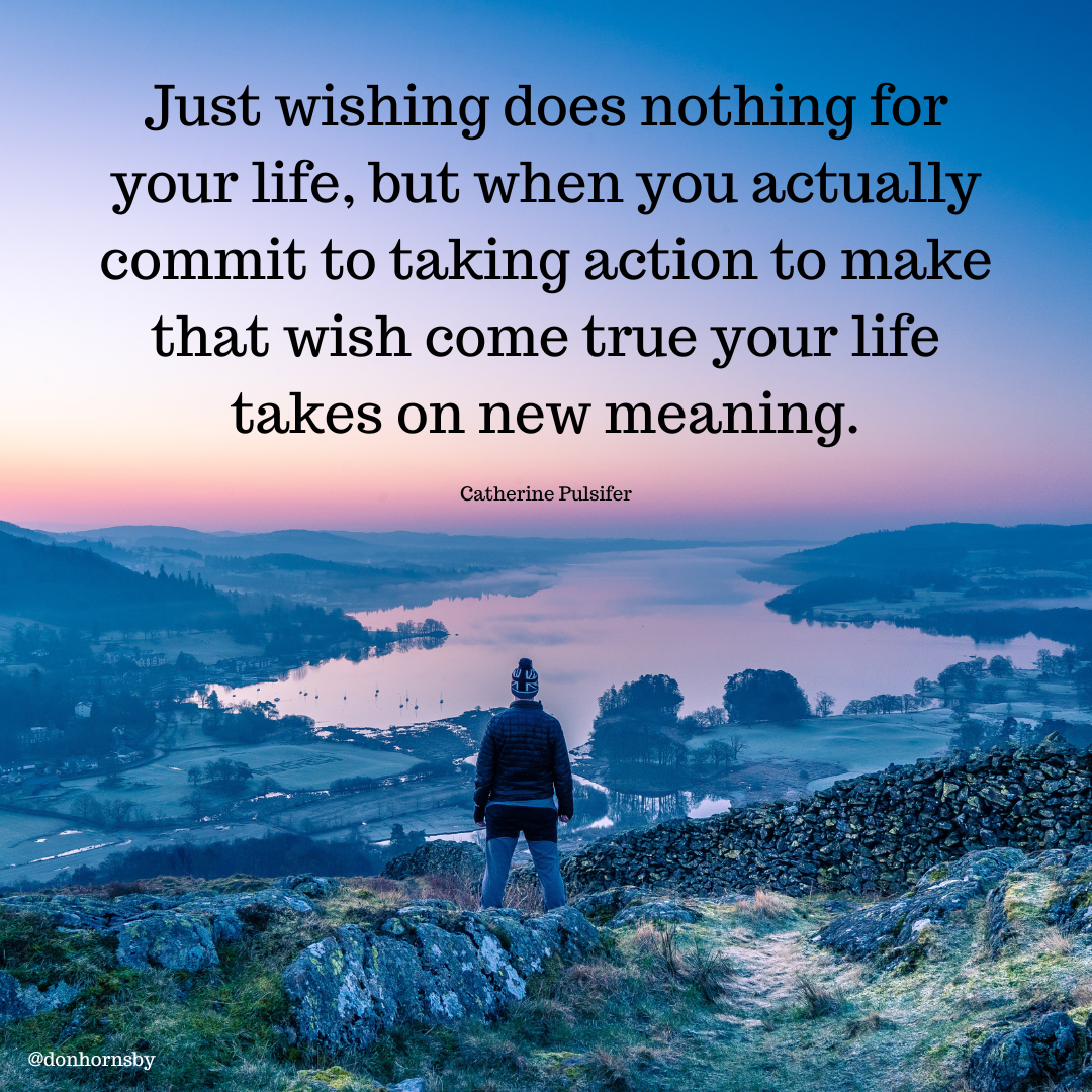 Just wishing does nc
your life, but when you actua
commit to taking action to make
that wish come true your life
takes on new meaning.

Catherine Pulsifer

 

@donhornsby
