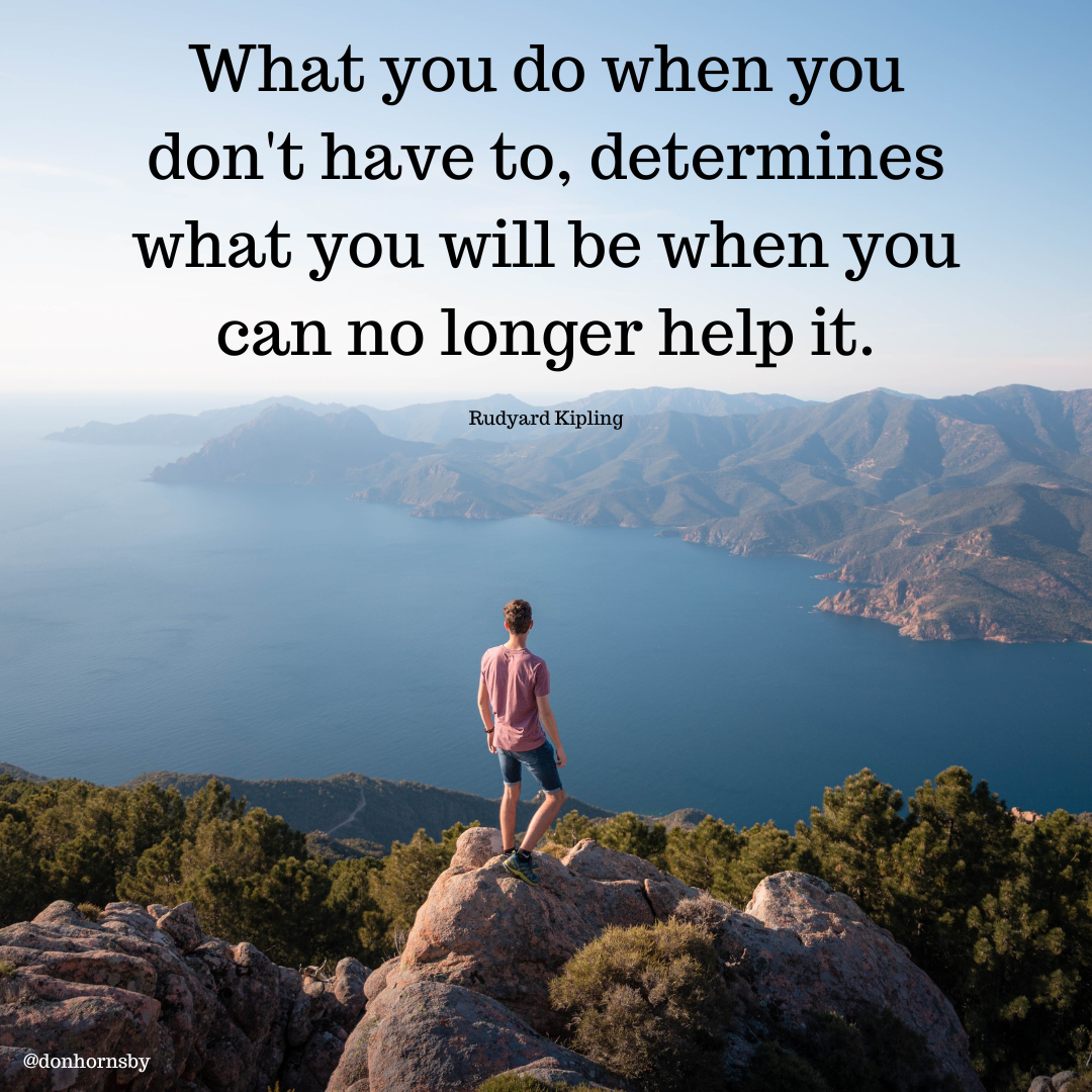 What you do when you
don't have to, determines
what you will be when you
can no longer help it.

Rudyard Kipling
