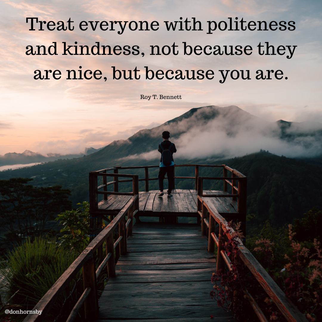 Treat everyone with politeness
and kindness, not because they
are nice, but because you are.

Roy T. Bennett