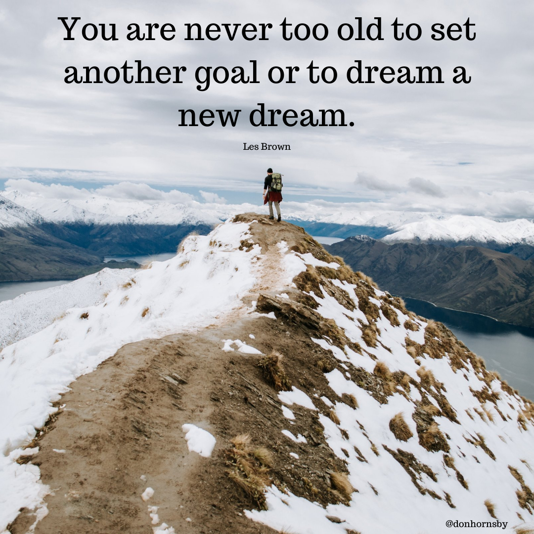 You are never too old to set
another goal or to dream a
new dream.

Les Brown