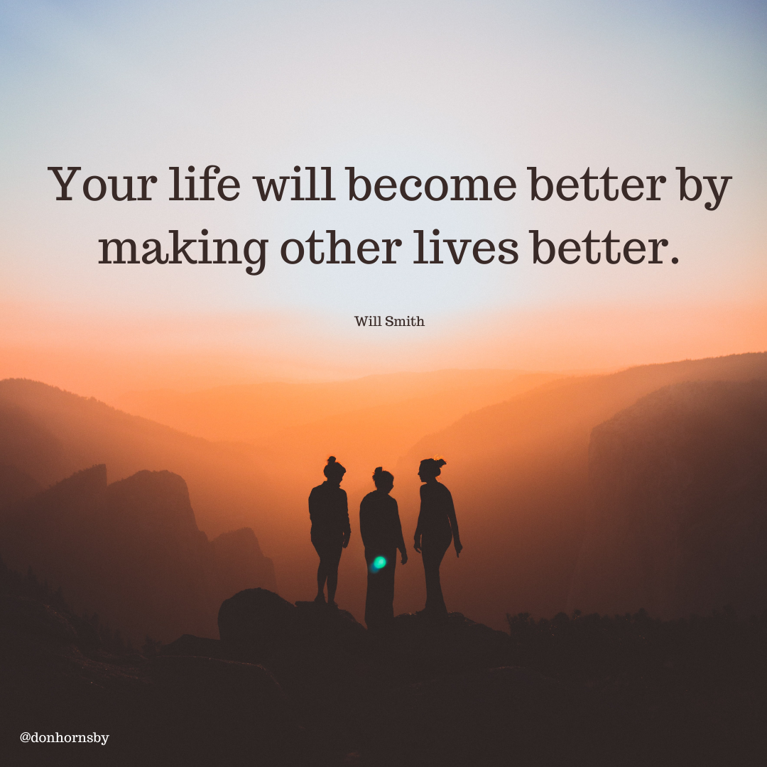 Your life will become better by
making other lives better.