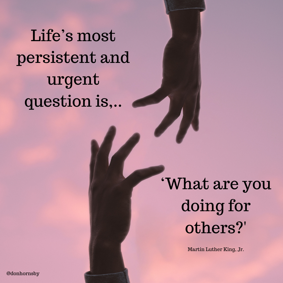 Life’s most
persistent and
urgent
question is,..

“What are you
doing for
others?’

Martin Luther King, Jr.

@donhornsby
