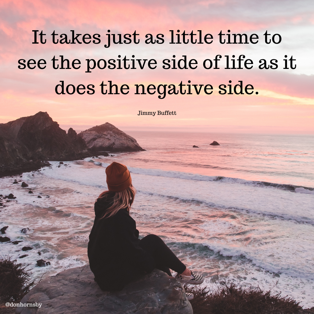 It takes just as little time to
see the positive side of life as it
does the negative side.

Jimmy Buffett
