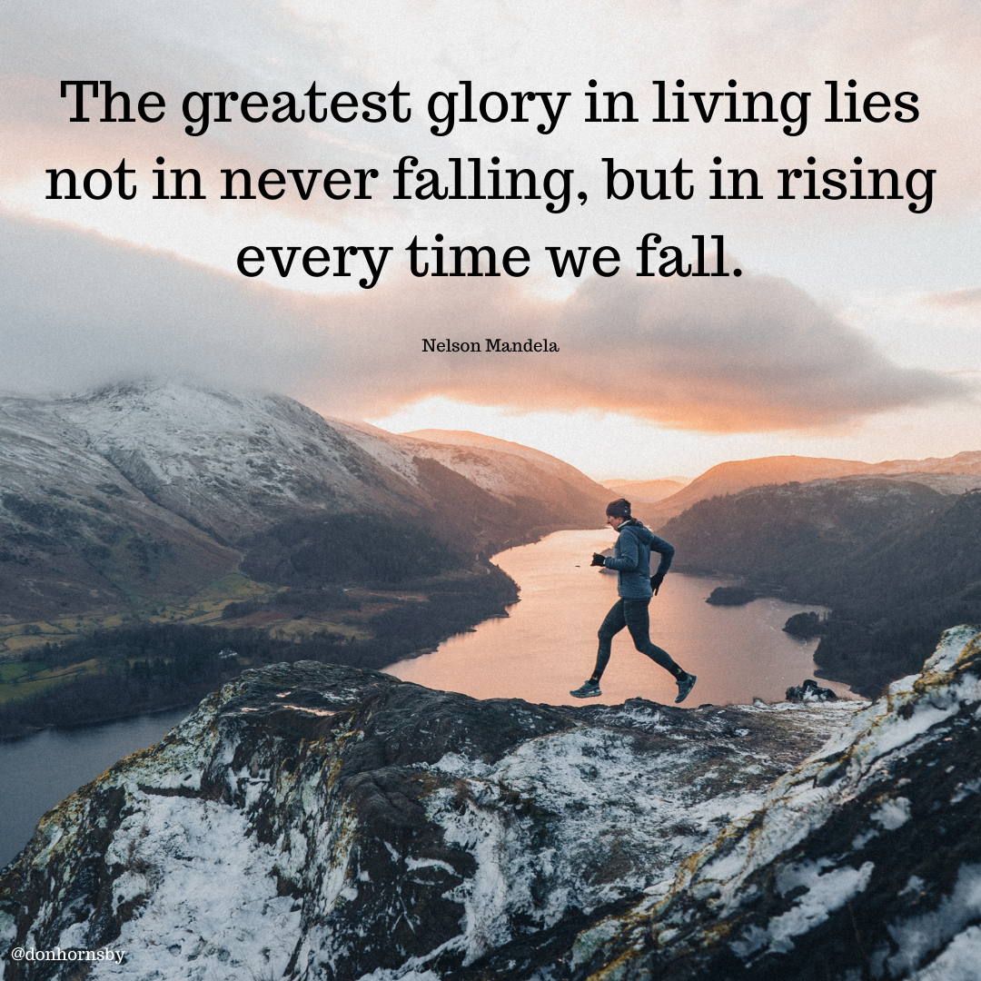 The greatest glory in living lies
not in never falling, but in rising
every time we fall.

Nelson Mandela