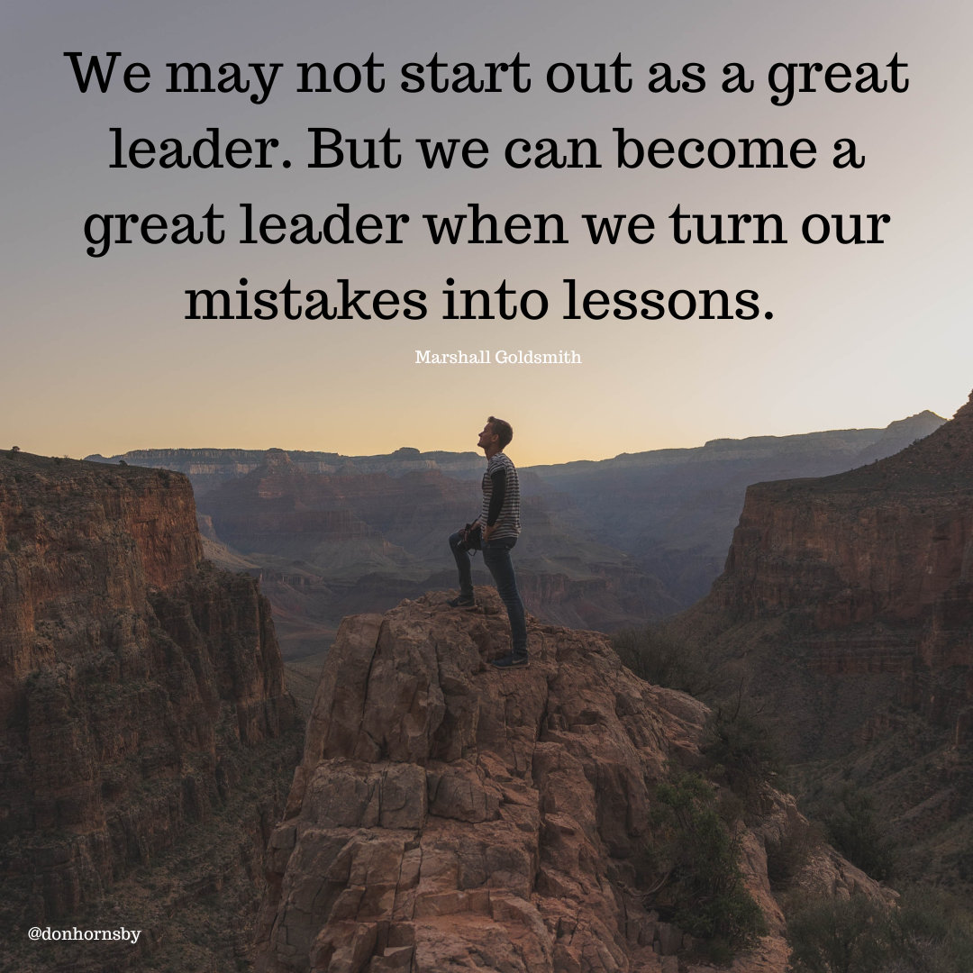 We may not start out as a great
leader. But we can become a
great leader when we turn our

mistakes into lessons.

 

@donhornsby