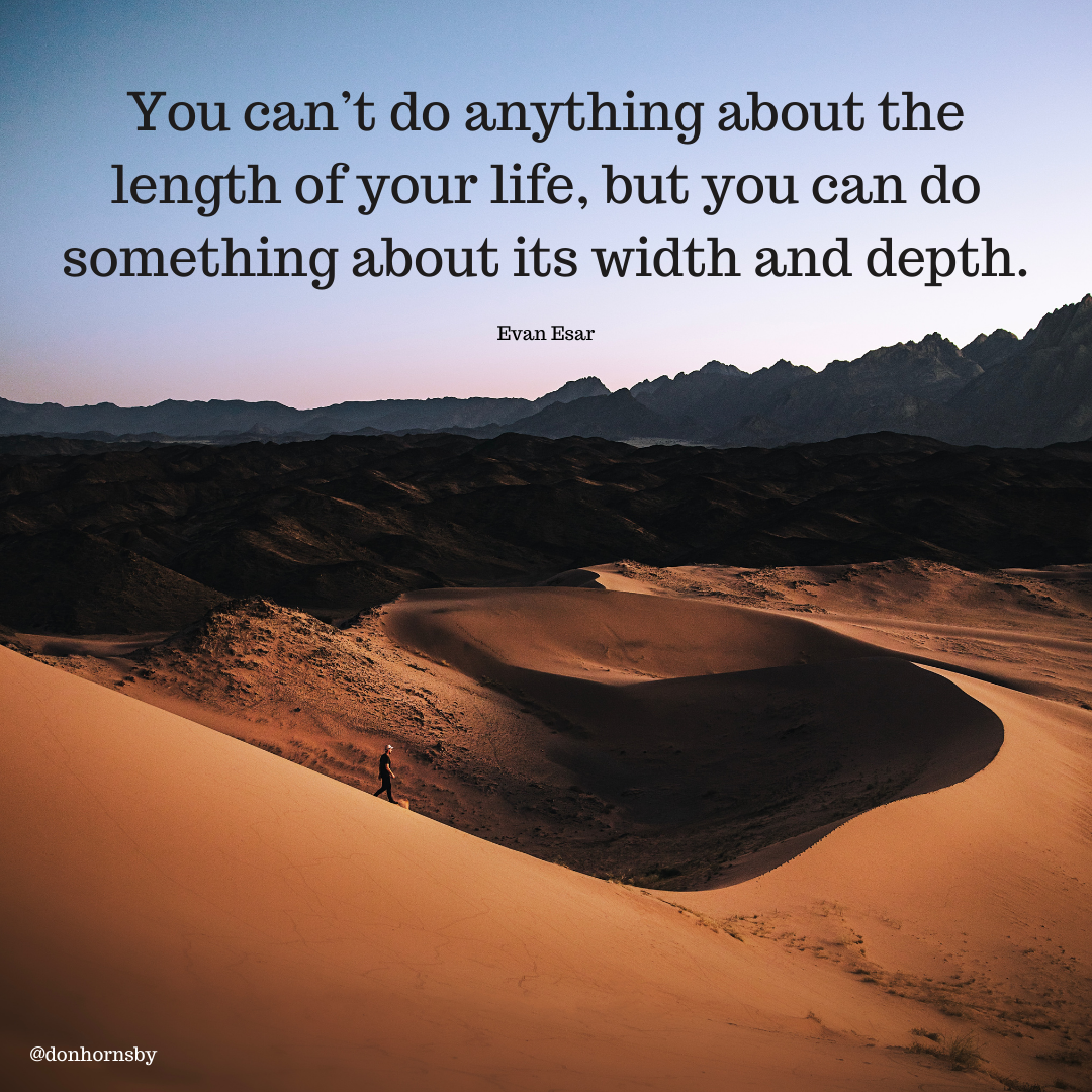 You can’t do anything about the
length of your life, but you can do
something about its width and depth.

 

CRE