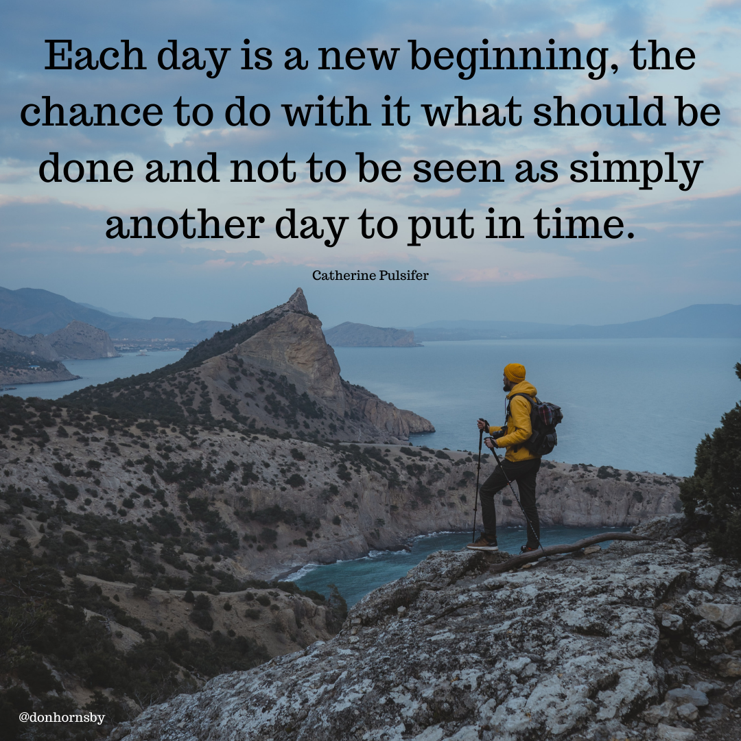 Each day is a new beginning, the
chance to do with it what should be
done and not to be seen as simply
another day to put in time.

Catherine Pulsifer

 

Tr