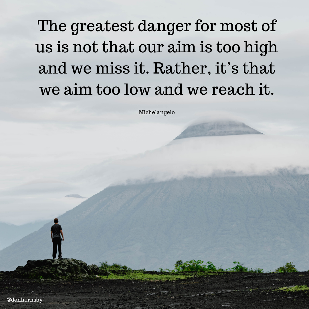 The greatest danger for most of
us is not that our aim is too high
and we miss it. Rather, it’s that
we aim too low and we reach it.

Michelangelo

@donhornsby