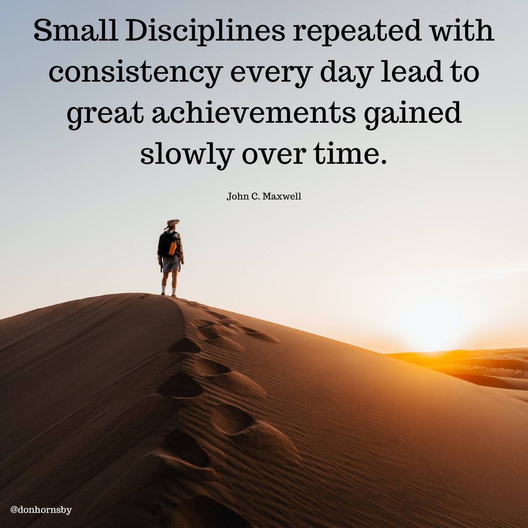 Small Disciplines repeated with
consistency every day lead to
great achievements gained
slowly over time.

John C. Maxwell