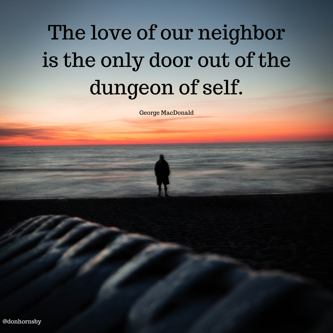 The love of our neighbor
is the only door out of the
dungeon of self.
