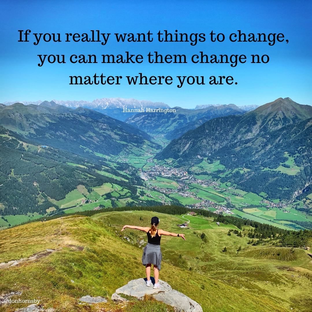| It you really want things to chang
you can make them change no
matter where you are.