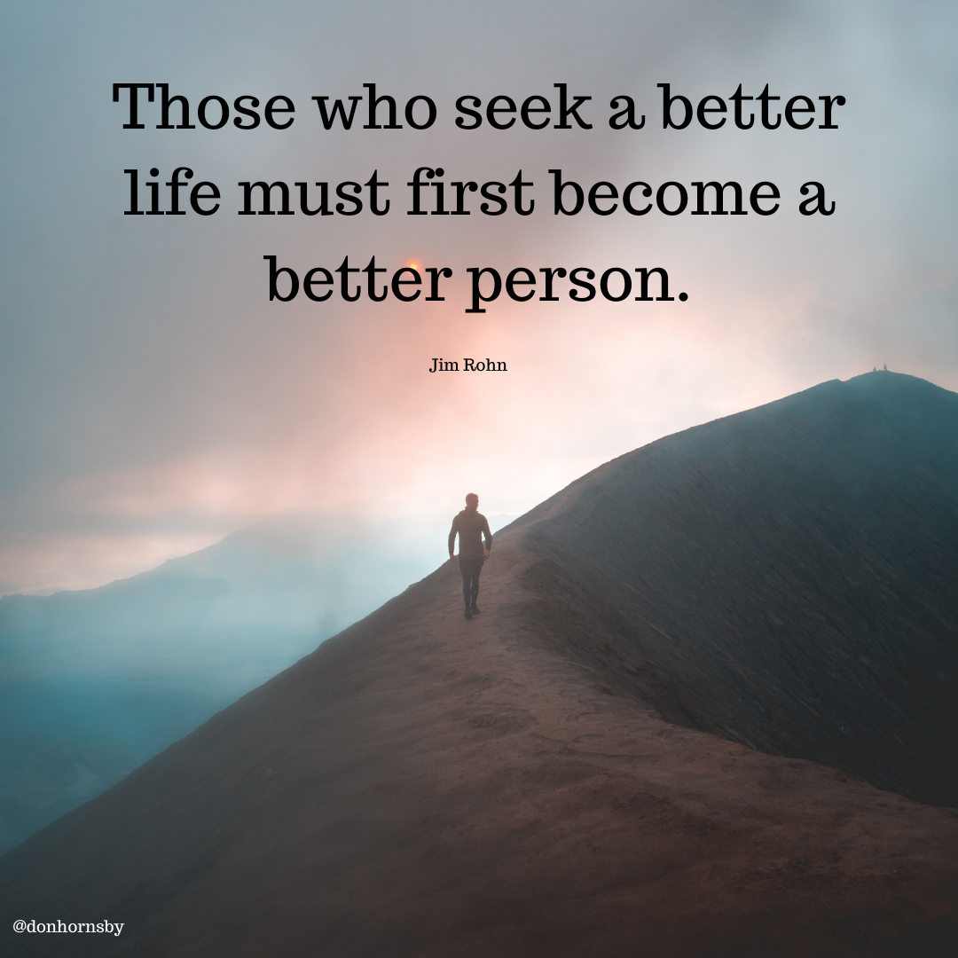 Those who seek a better
life must first become a
better person.

Jim Rohn