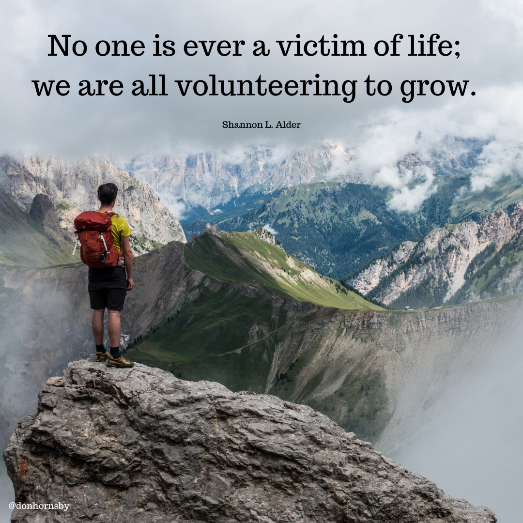 No one is ever a victim of life;
we are all volunteering to grow.

Shannon L. Alder