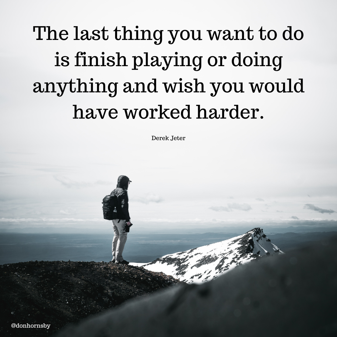The last thing you want to do
is finish playing or doing
anything and wish you would
have worked harder.

Derck Jeter
