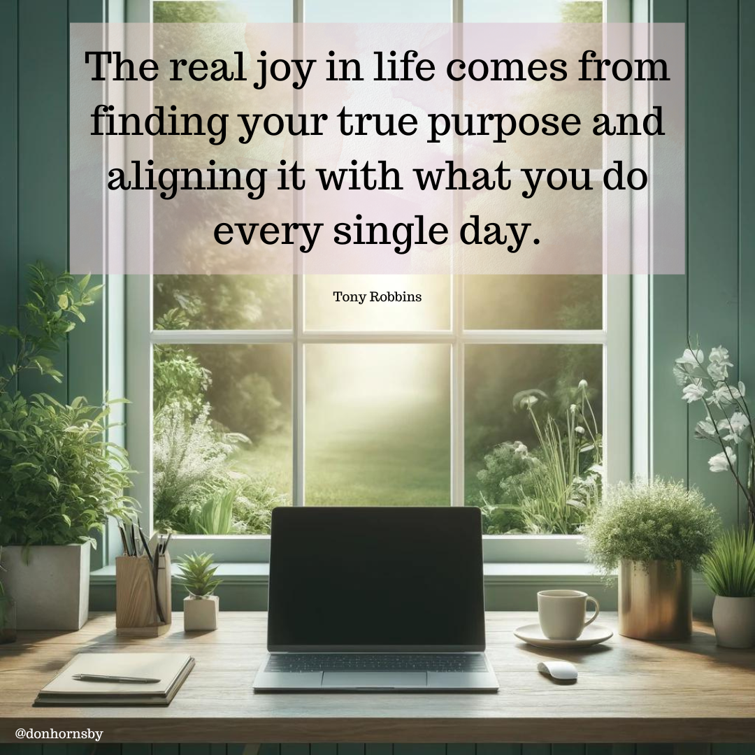 {=
The real joy in life comes from
finding your true purpose and
aligning it with what you do
every single day.