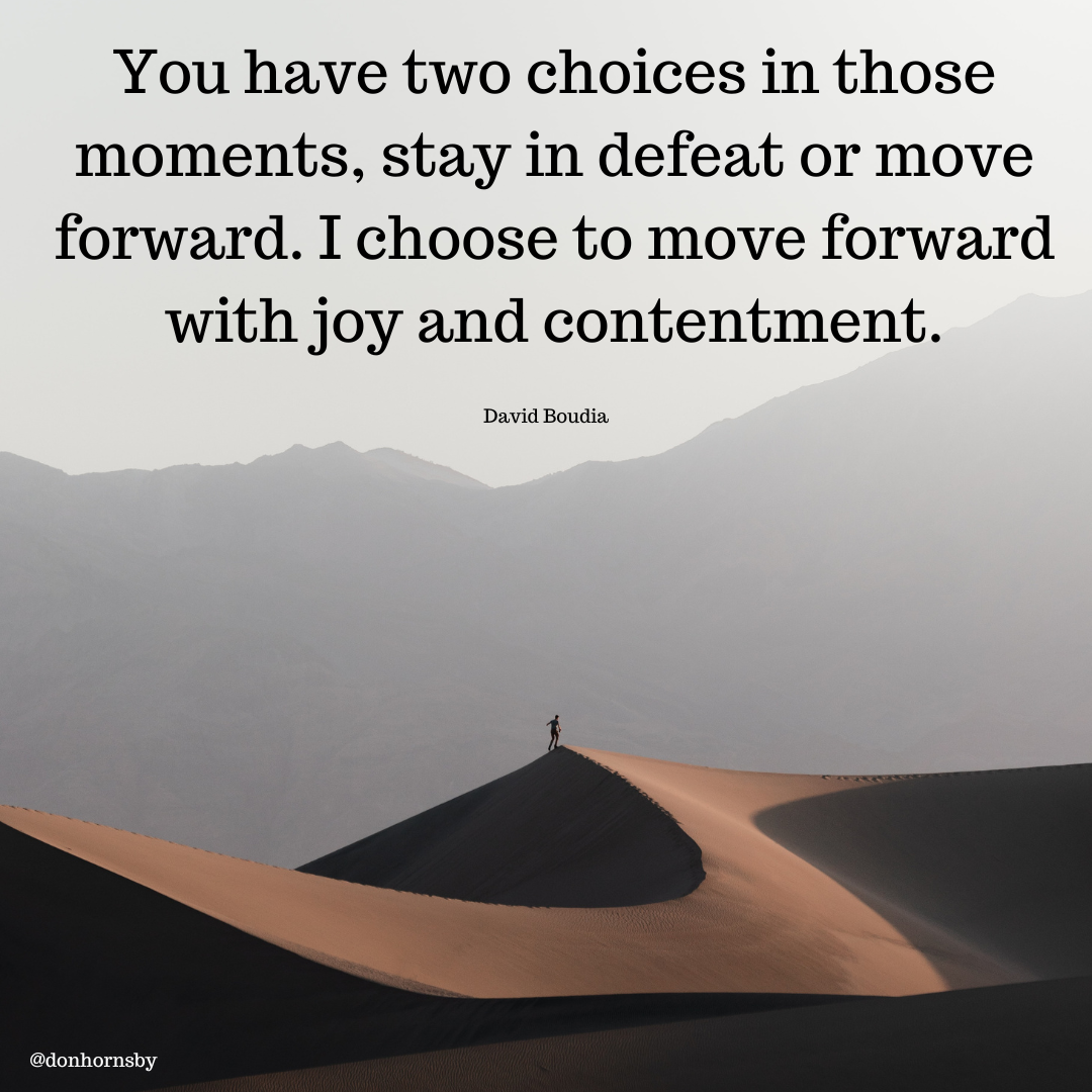 You have two choices in those
moments, stay in defeat or move
forward. I choose to move forward
with joy and contentment.

David Boudia