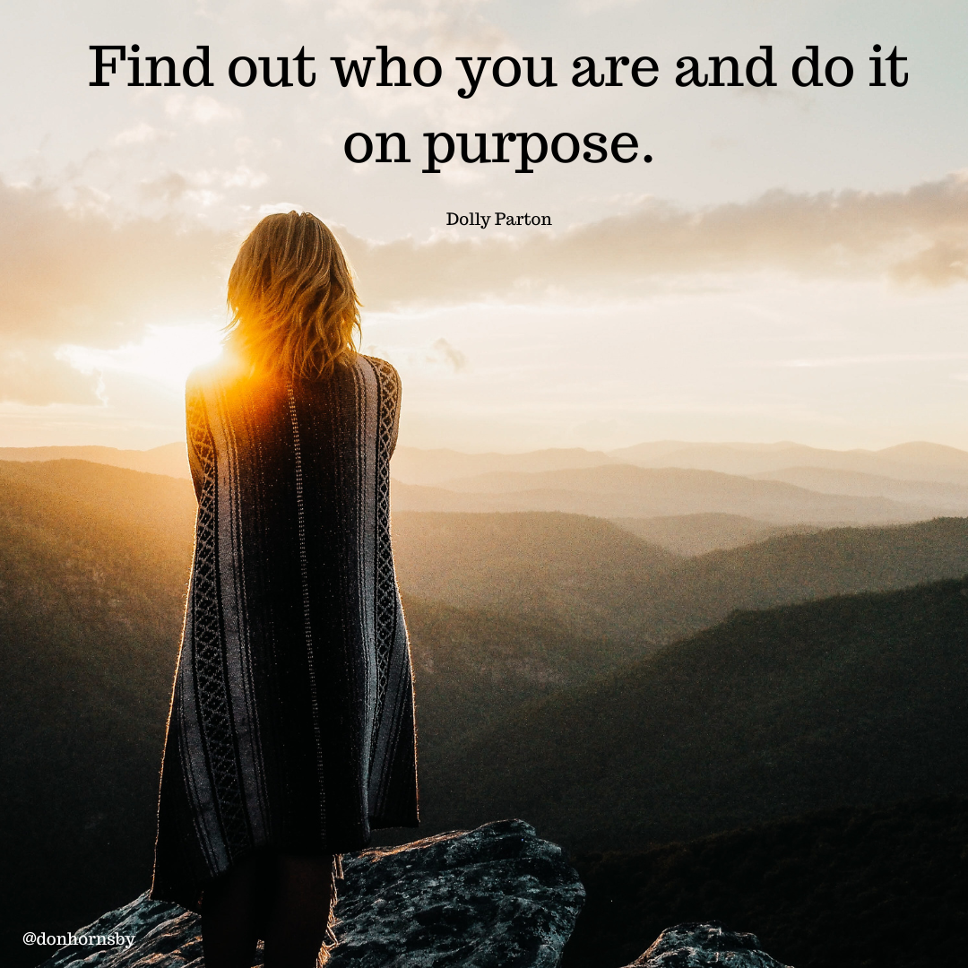 Find out who you are and do it
on purpose.

Dolly Parton