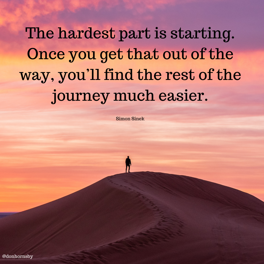 The hardest part is starting.
Once you get that out of the
way, you'll find the rest of the
journey much easier.

Simon Sinck