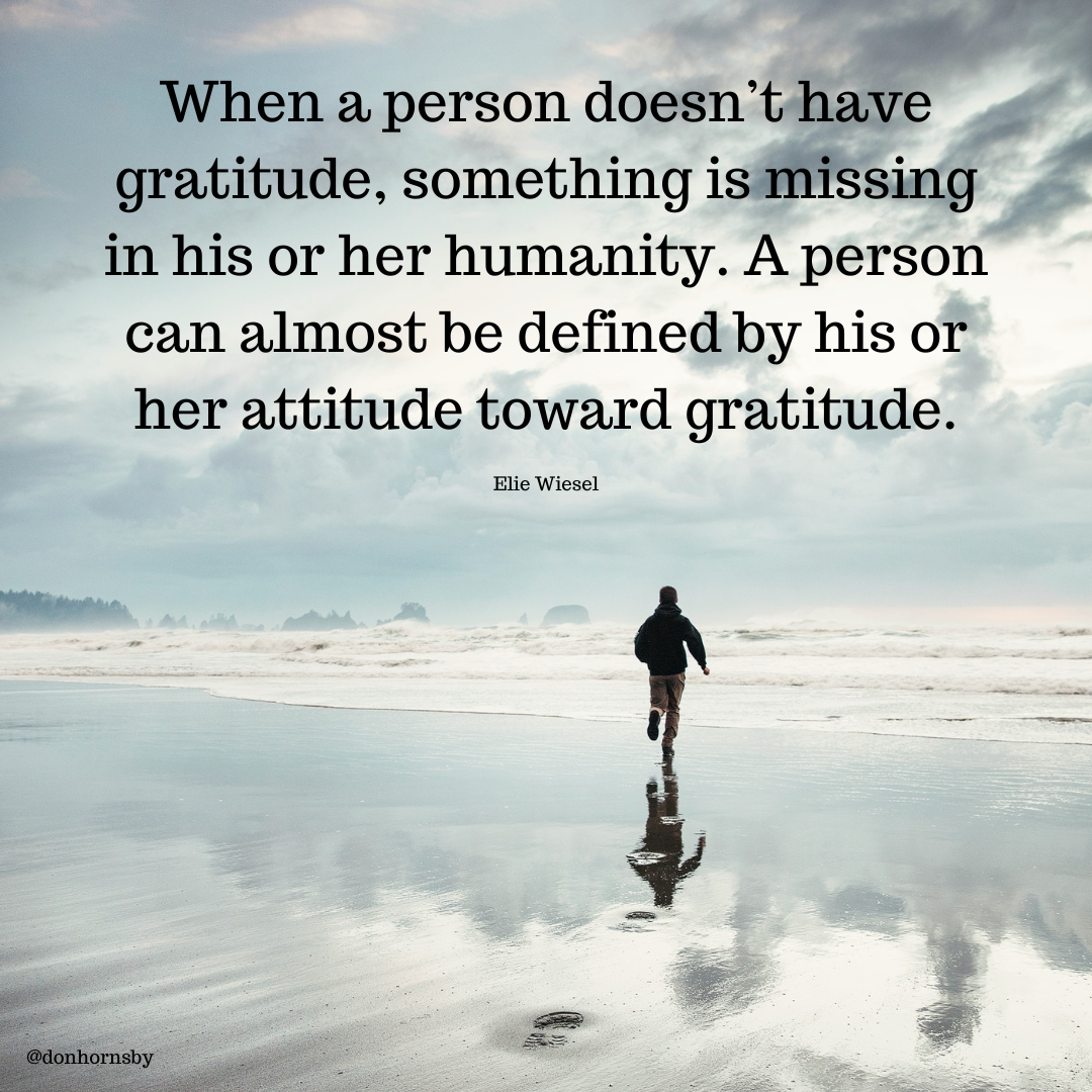 When a person doesn’t have
gratitude, something is missing
in his or her humanity. A person

can almost be defined by his or
her attitude toward gratitude.

Elie Wiesel

@donhornsby

pes