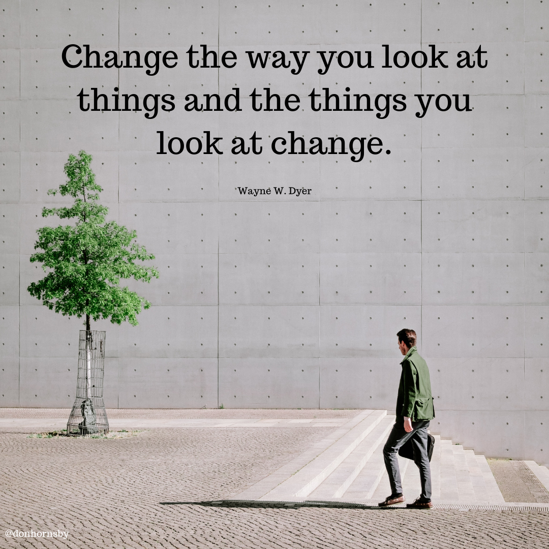 Change the way you look at
things and the things you
look at change.

Wayne W. Dyer