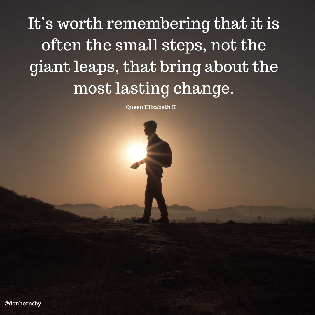 It’s worth remembering that it is
often the small steps, not the
giant leaps, that bring about the
most lasting change.

 

td