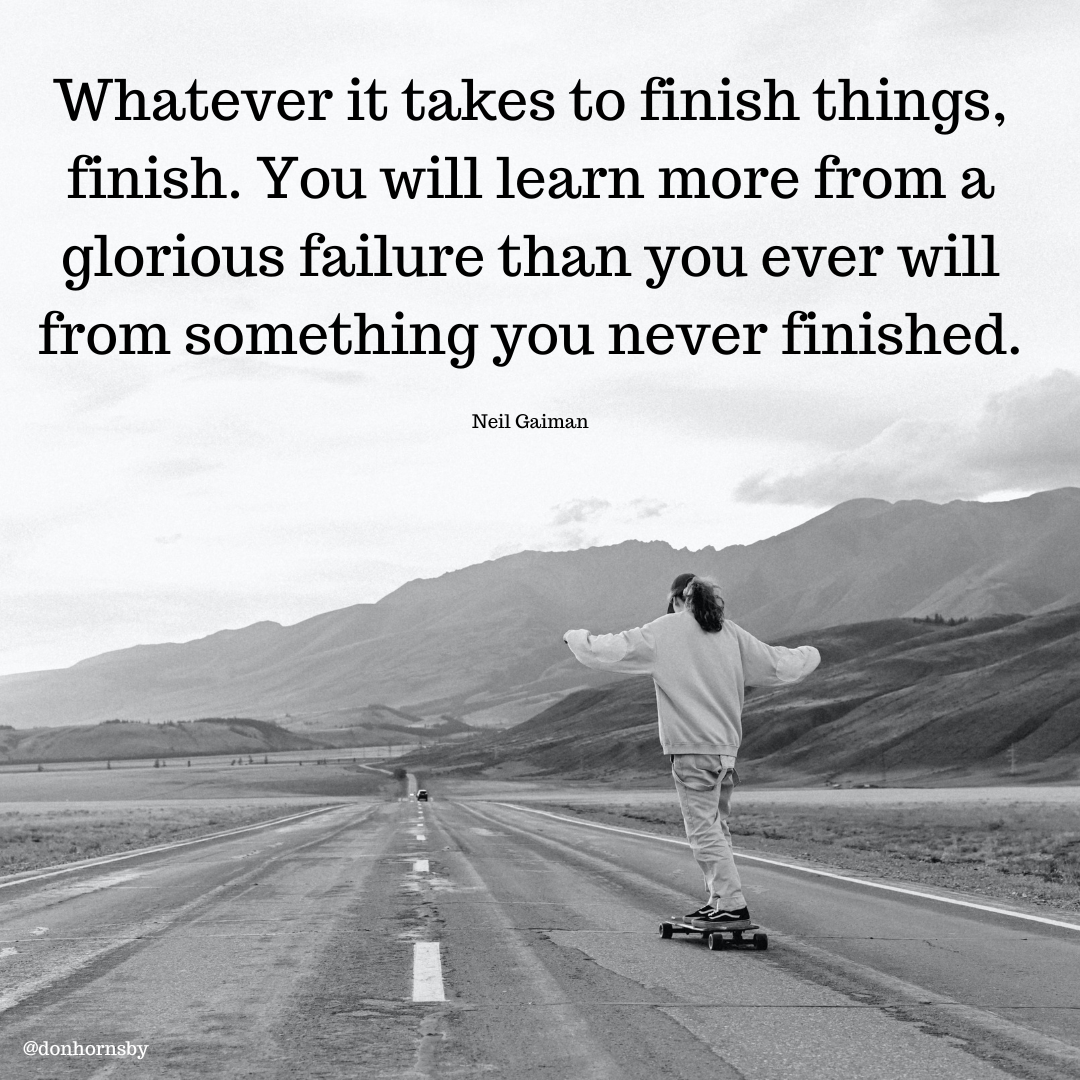Whatever it takes to finish things,
finish. You will learn more from a
glorious failure than you ever will
from something you never finished.

Neil Gaiman

 

EOE hg