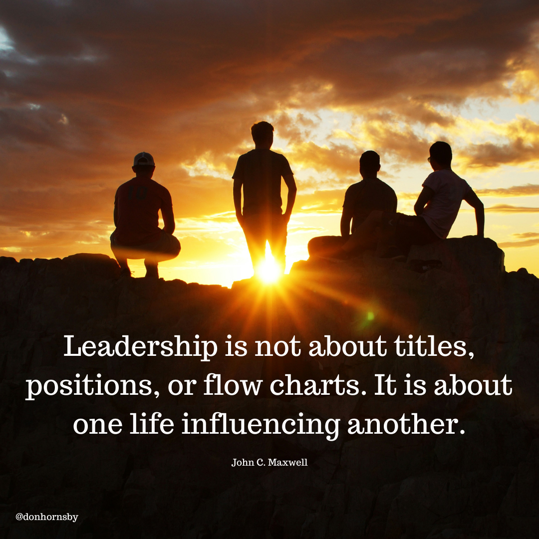 Leadership is not about titles,
positions, or flow charts. It is about
one life influencing another.

RELLY FERRI]

@donhornsby