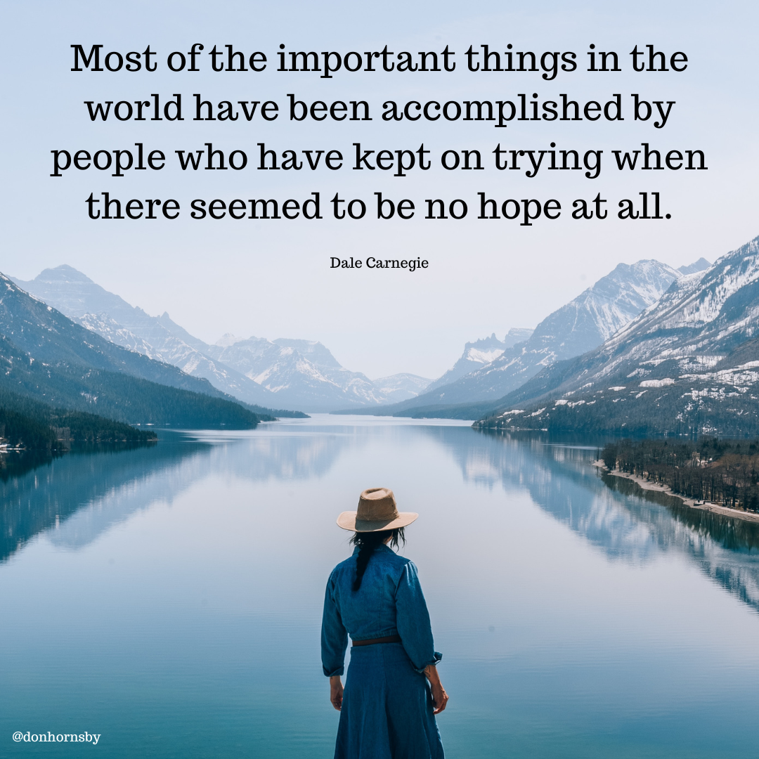 Most of the important things in the
world have been accomplished by
people who have kept on trying when
there seemed to be no hope at all.

Dale Carnegie
