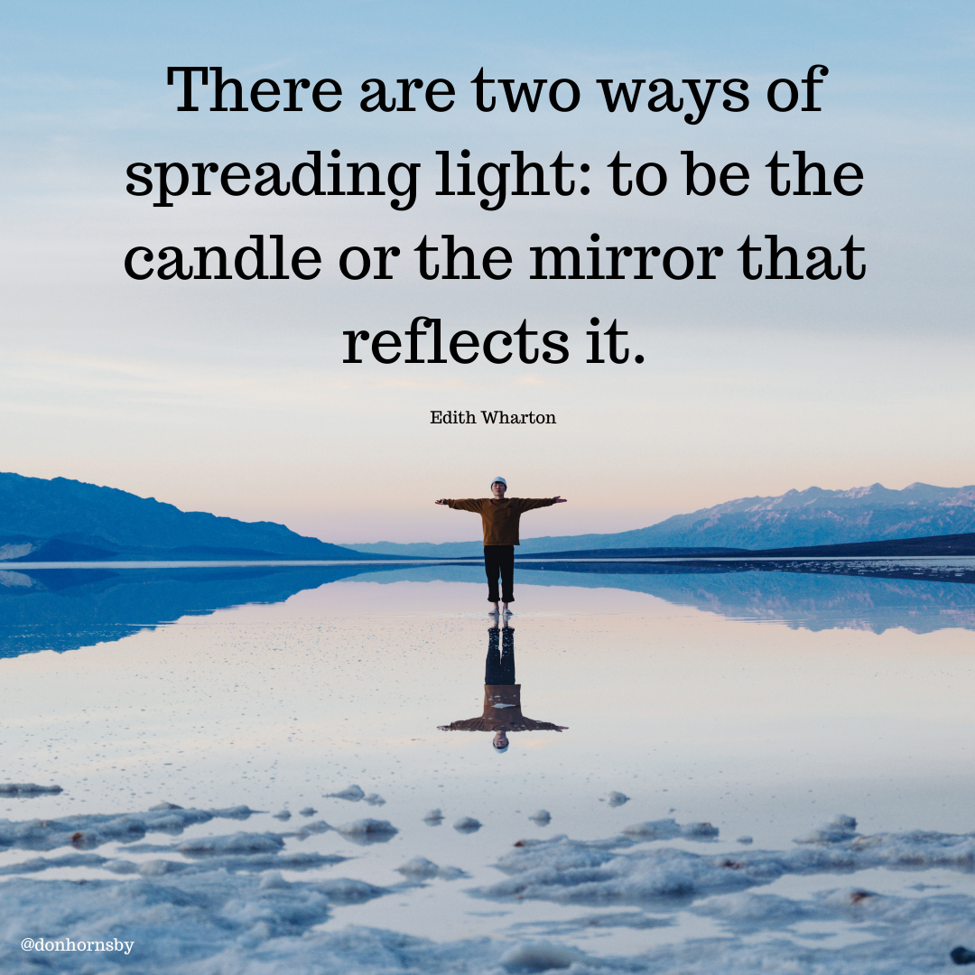 There are two ways of
spreading light: to be the
candle or the mirror that

reflects it.

Edith Wharton