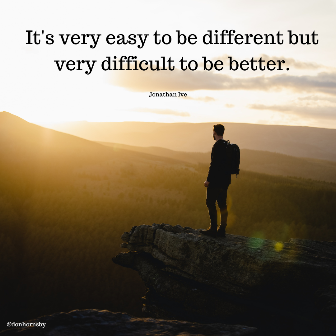 It's very easy to be different but
very difficult to be better.