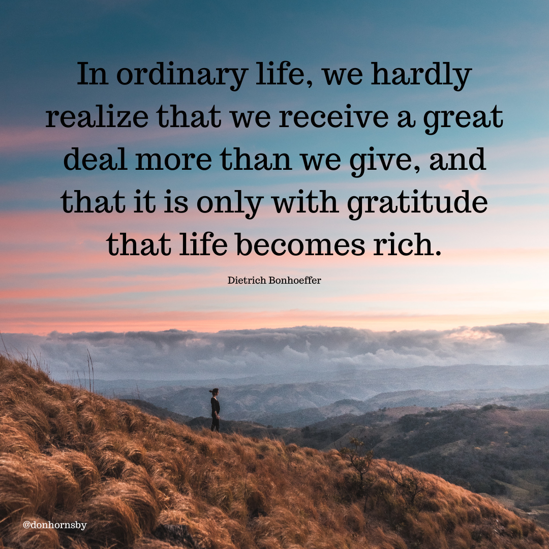 « nore than we give, and
- that it is only with gratitude
that life becomes rich.

Dietrich Bonhoeffer