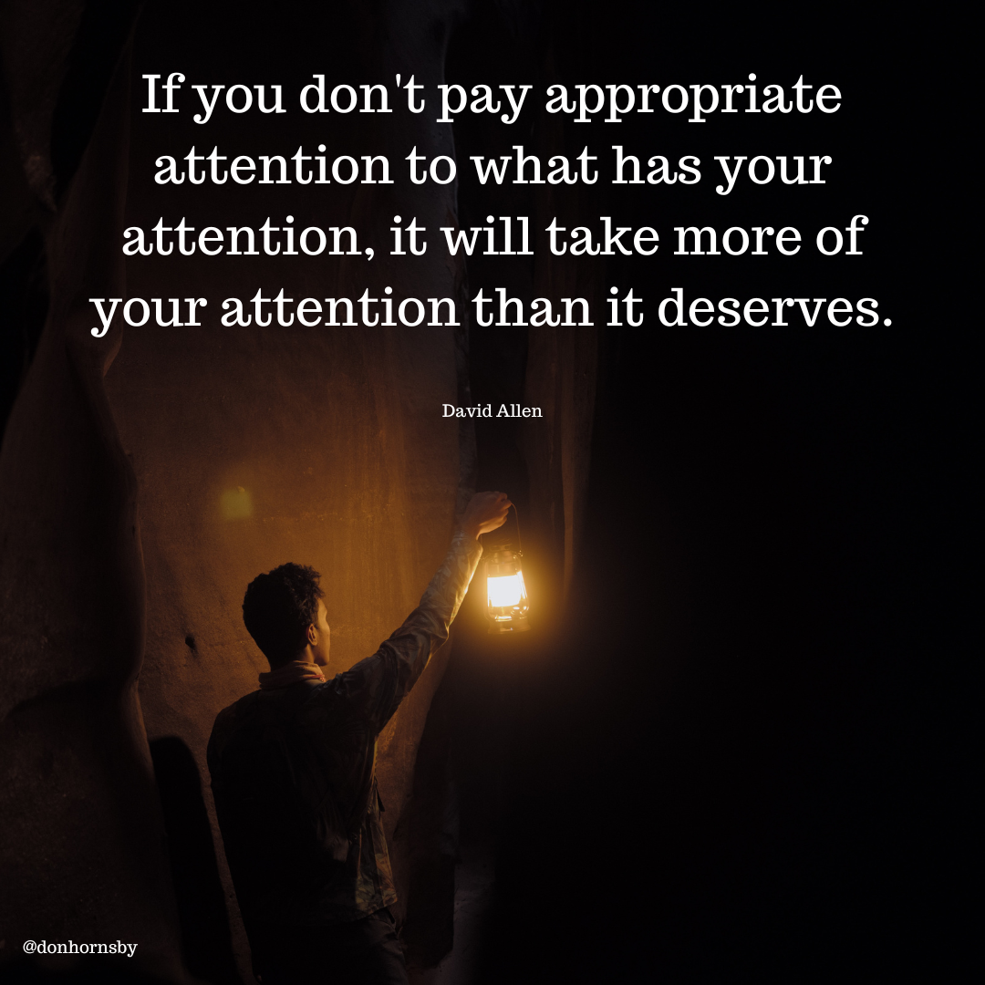 If you don't pay appropriate
attention to what has your
attention, it will take more of
your attention than it deserves.

David Allen

Va

.

ERT