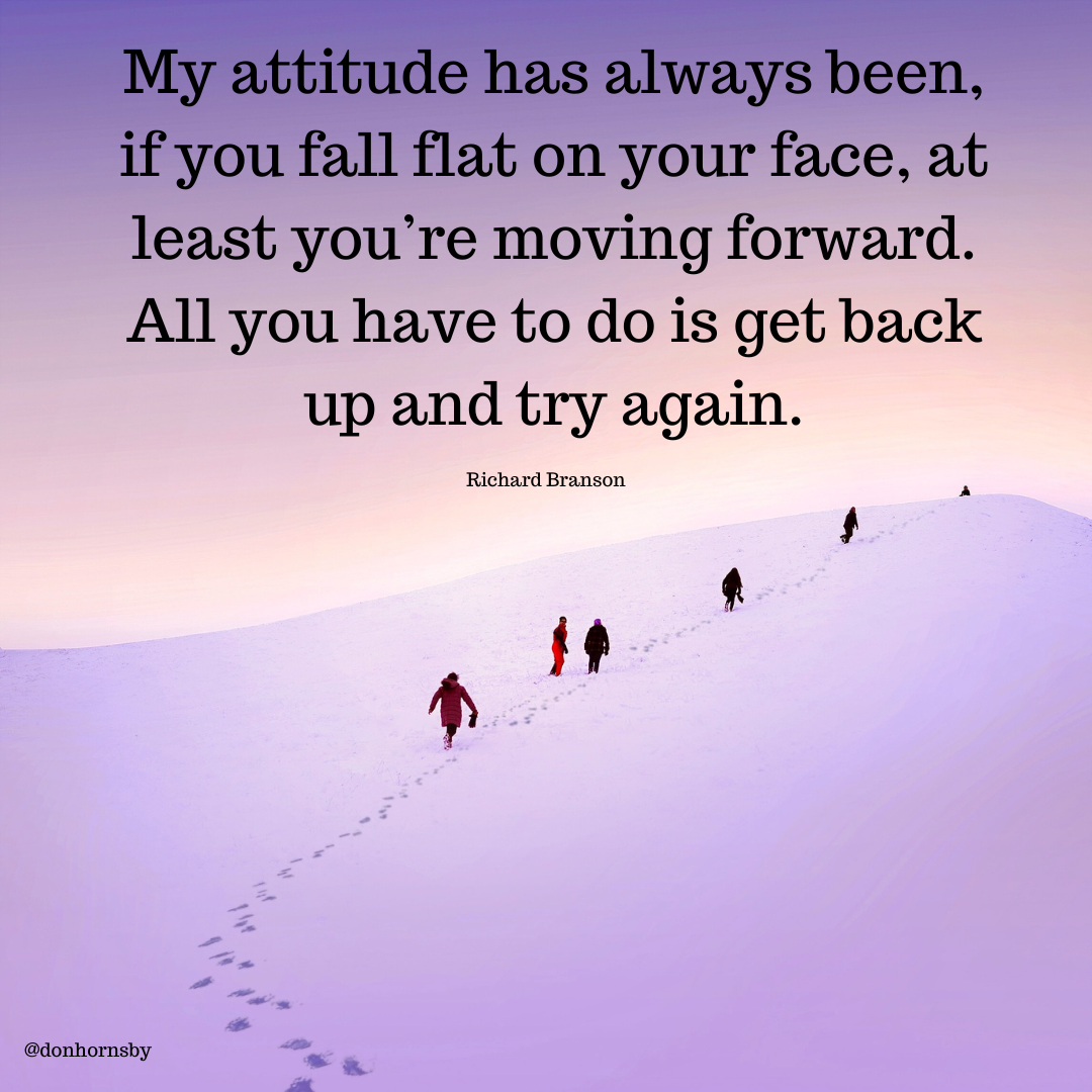 My attitude has always been,

if you fall flat on your face, at

least you're moving forward.

All you have to do is get back
up and try again.

Richard Branson

it
ry