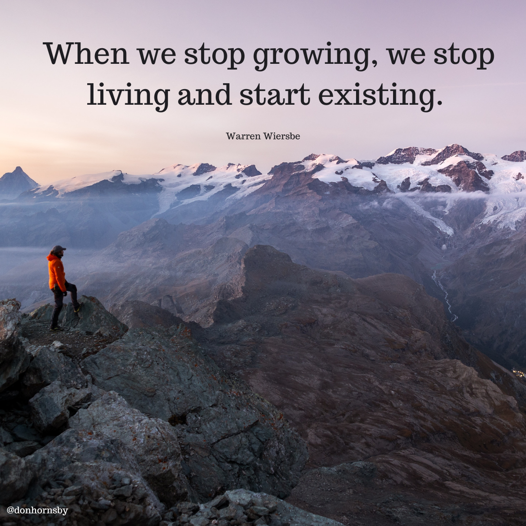 When we stop growing, we stop
living and start existing.
