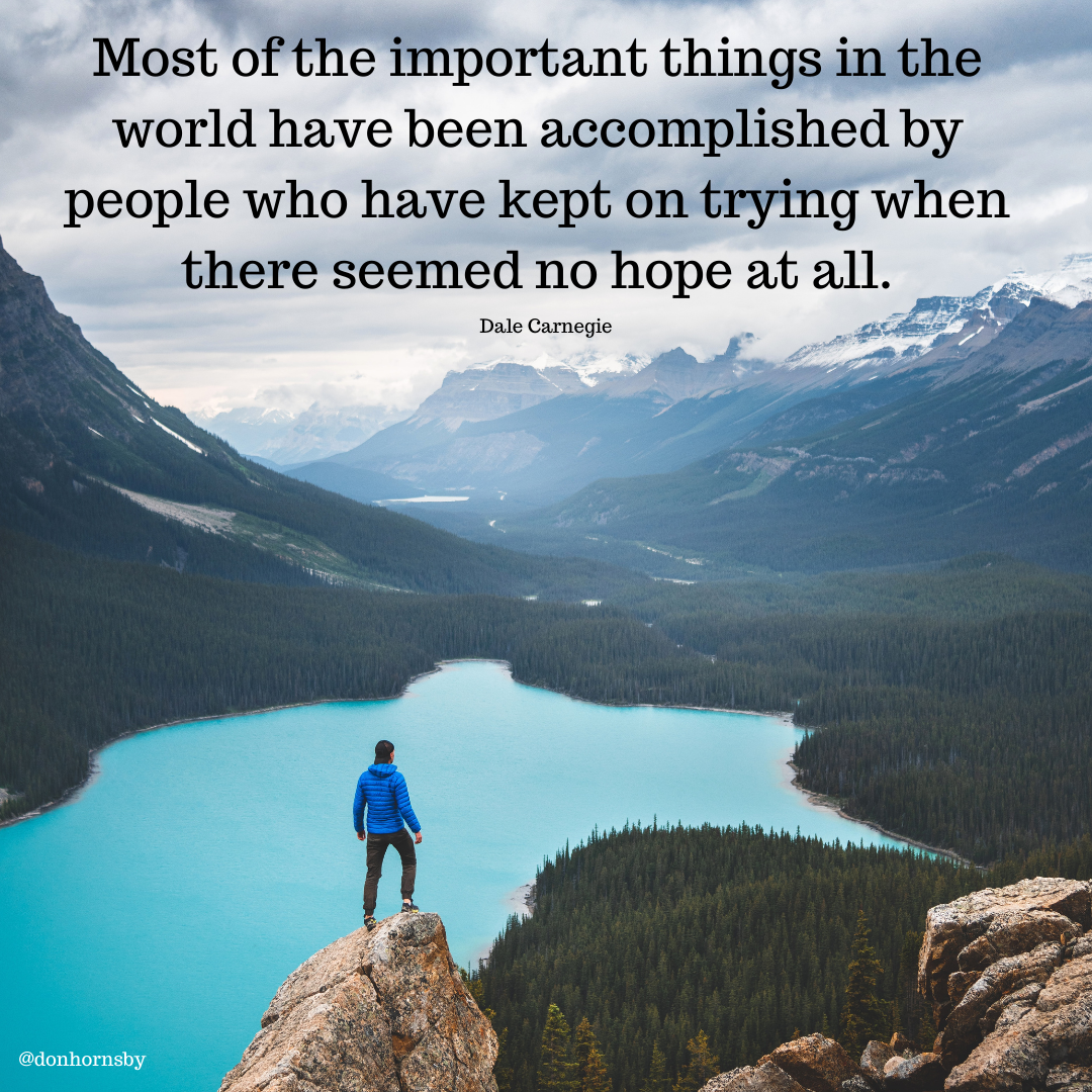 Most of the important things in the
world have been accomplished by
people who have kept on trying when
there seemed no hope at all. >

Dale Carnegie ids
J » wr SEN a
F ay A be

WE,