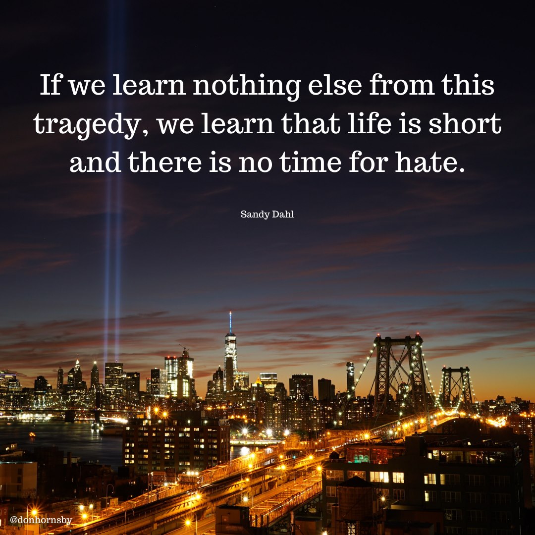If we learn nothing else from this
tragedy, we learn that life is short
and there is no time for hate.

Sandy Dahl