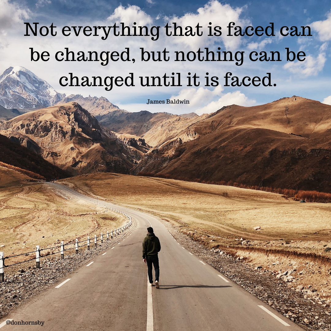 TT

  

Not everything that is f C n
be changed, but nothing can be
NN changed until it is faced.

James Baldwin
