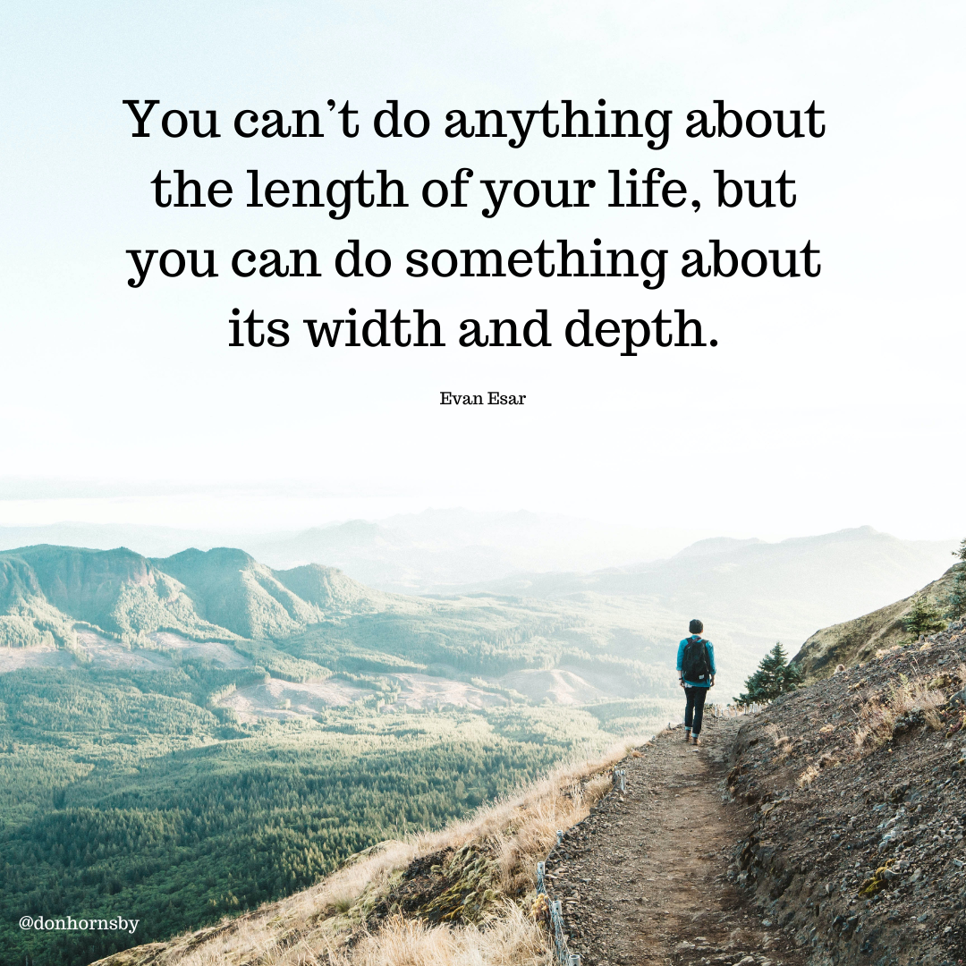 You can’t do anything about
the length of your life, but
you can do something about
its width and depth.

Evan Esar