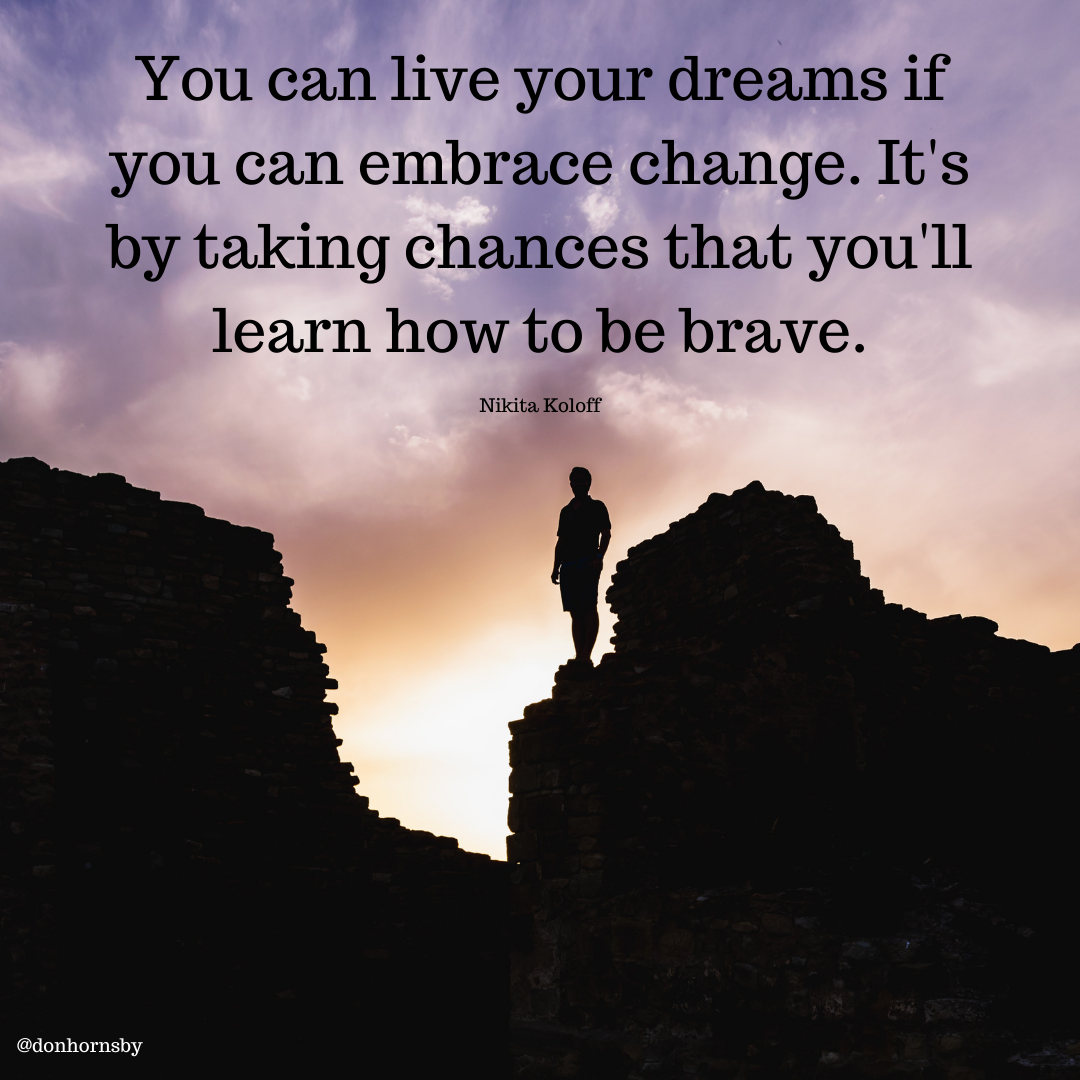 You can live your dreams if
you can embrace change. It's
by taking chances that you'll

learn how to be brave.

Nikita Koloff