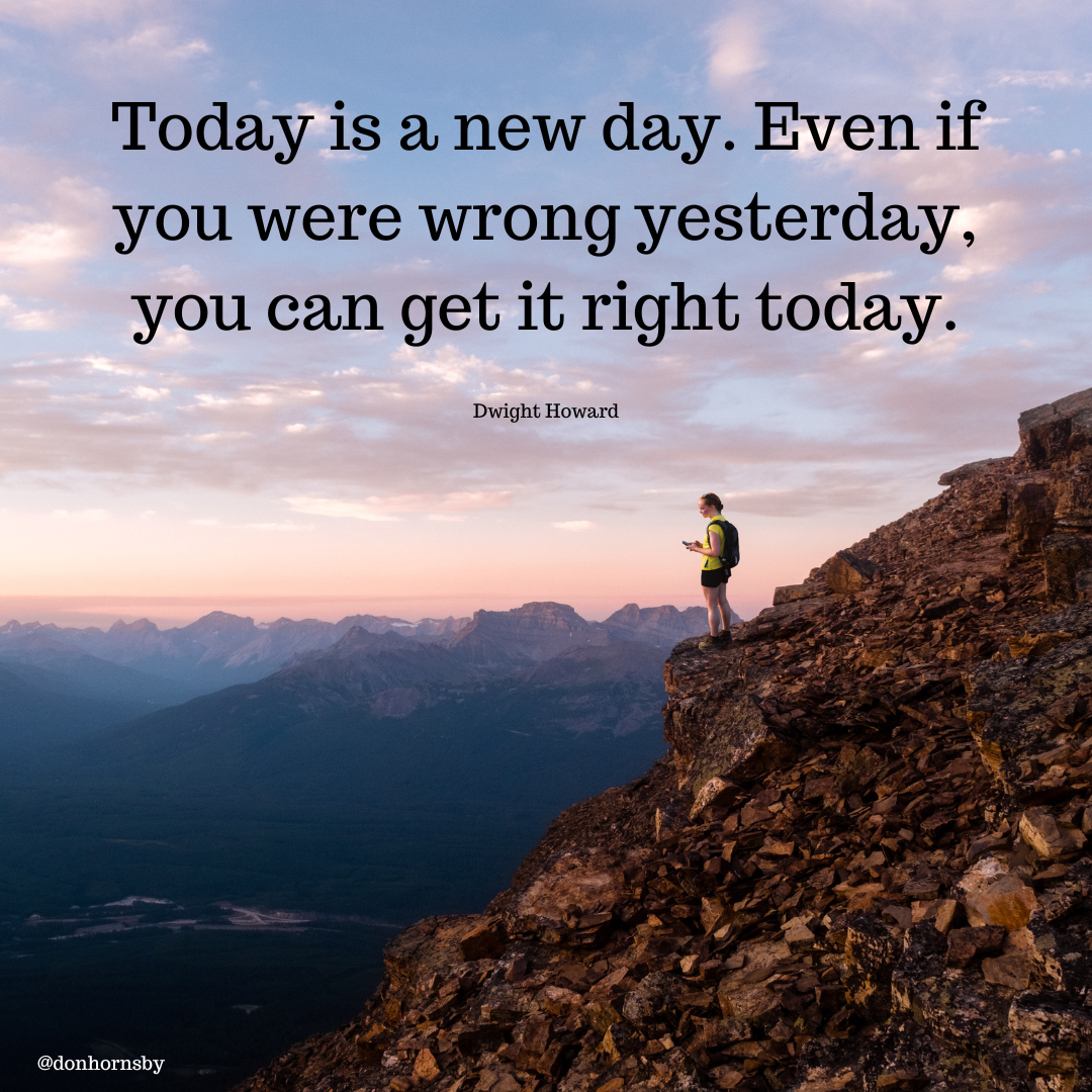 Today is a new day. Even if
you were wrong yesterday,
you can get it right today.

Dwight Howard