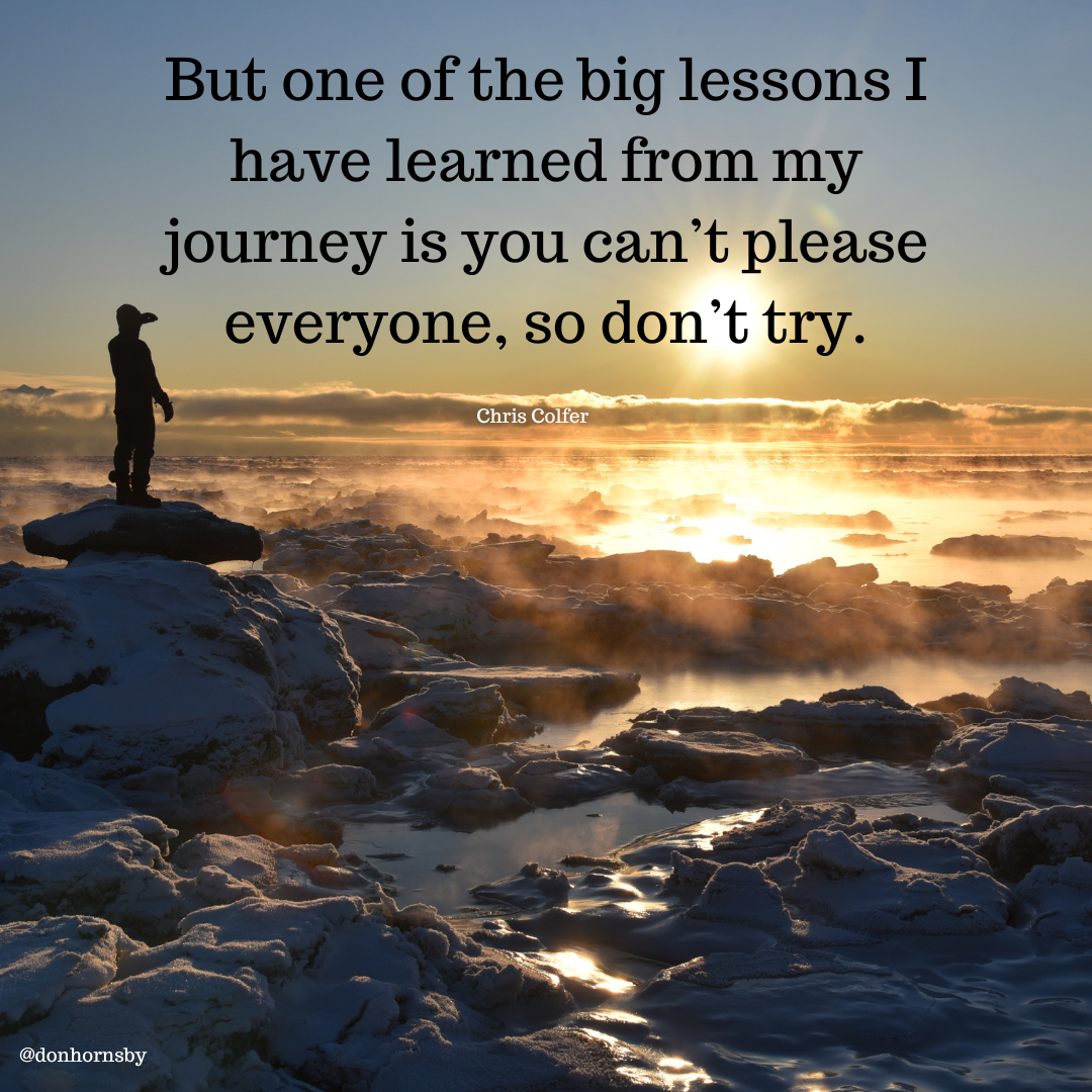 But one of the big lessons I
have learned from my
journey is you can’t please
everyone, so don’t try.

 

oY Ee 3
@donhornsby : Thee -
> . —
}