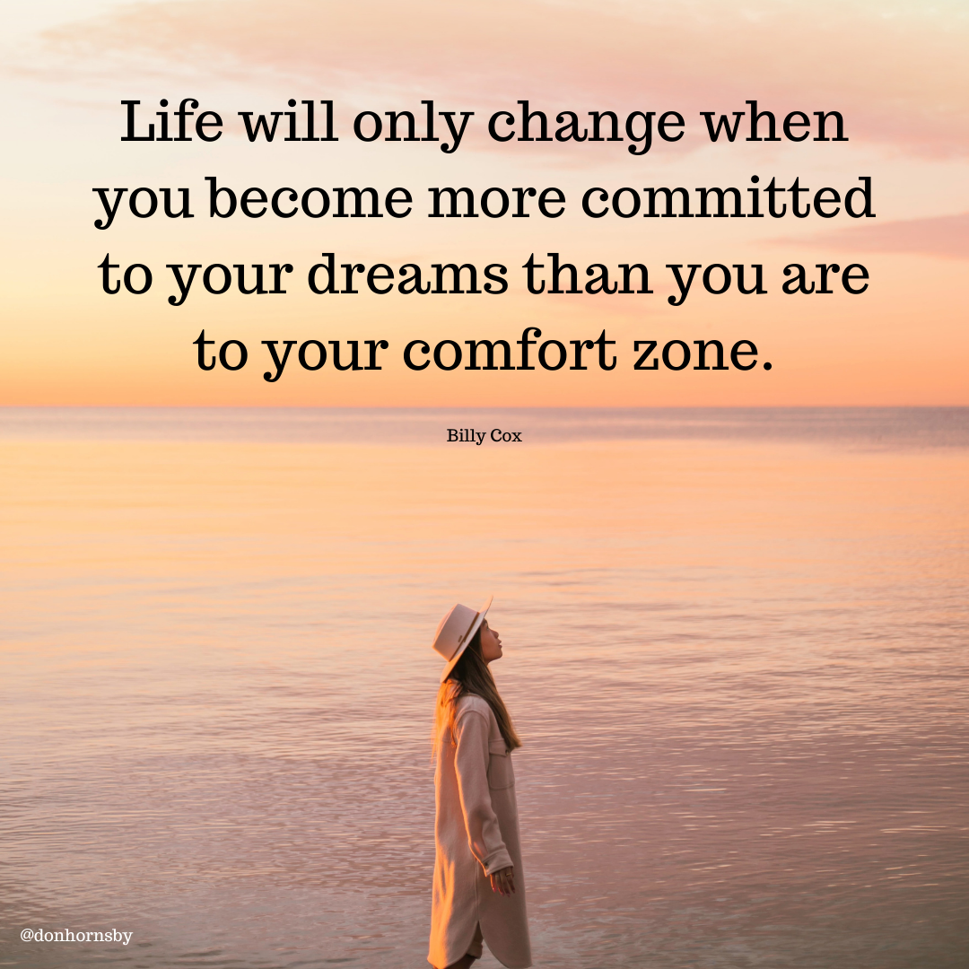 Life will only change when
you become more committed
to your dreams than you are

to your comfort zone.
Billy Cox —