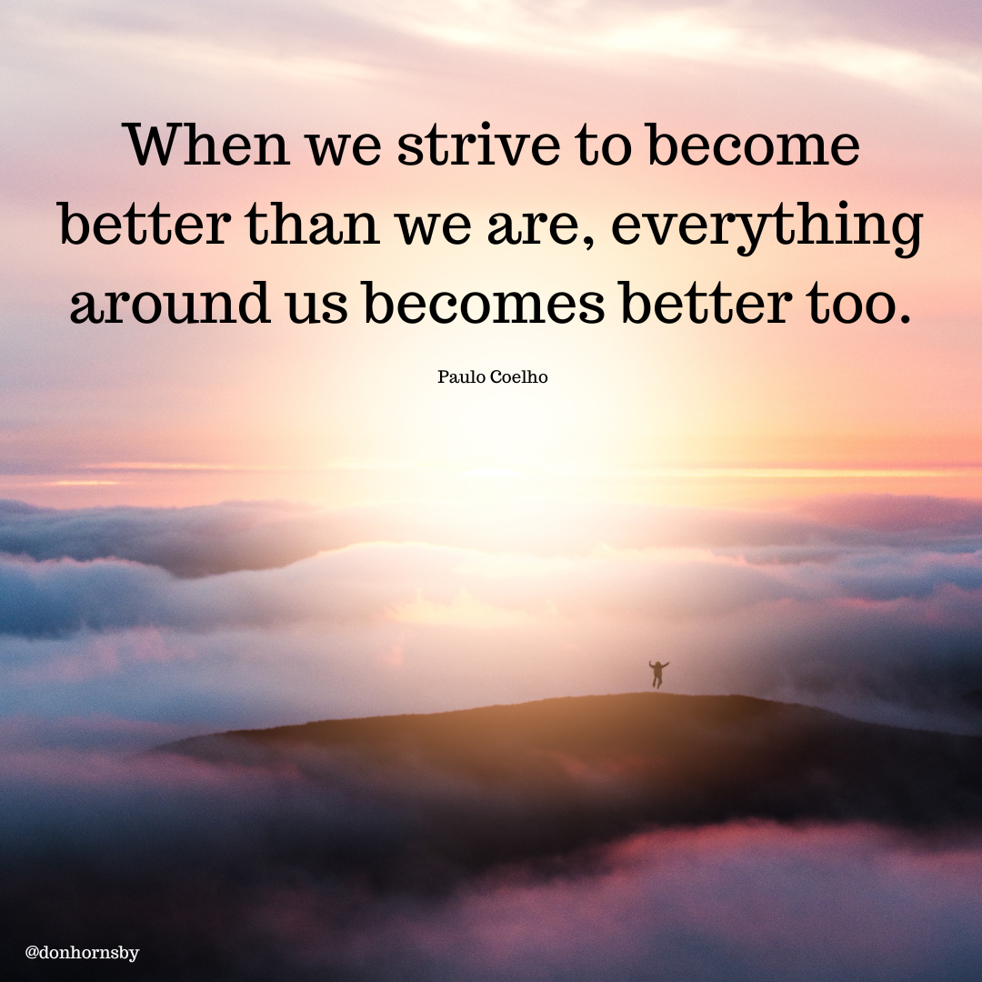 When we strive to become
better than we are, everything
around us becomes better too.

Paulo Coelho