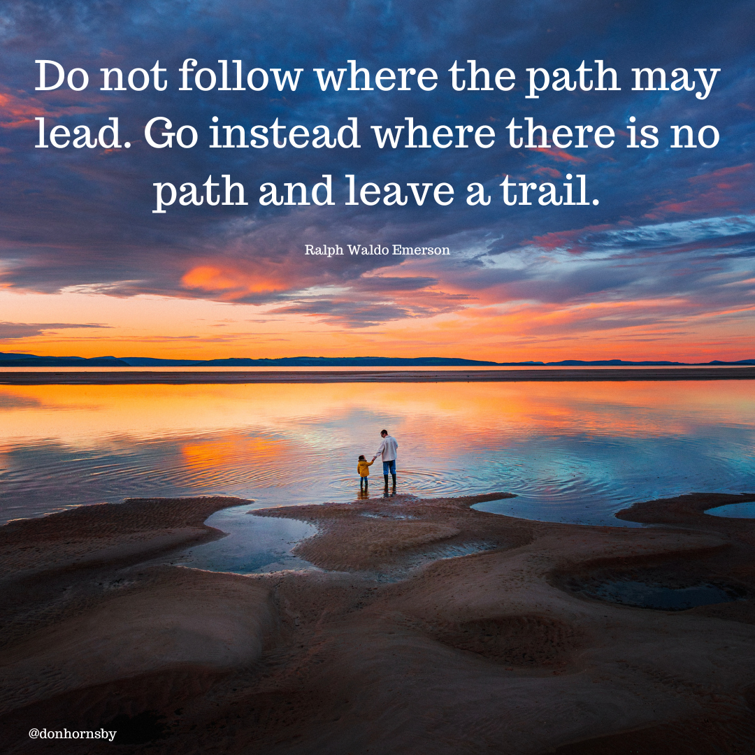 ~ Do not follow where the path may
“lead. Go instead where there is no
path and leave a trail.

 

@donhornshy